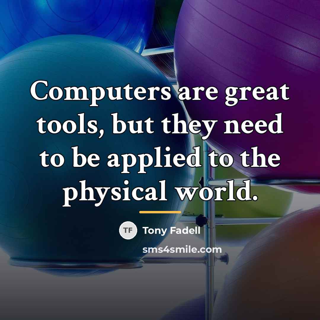 “Computers are great tools, but they need to be applied…” quote by Tony Fadell