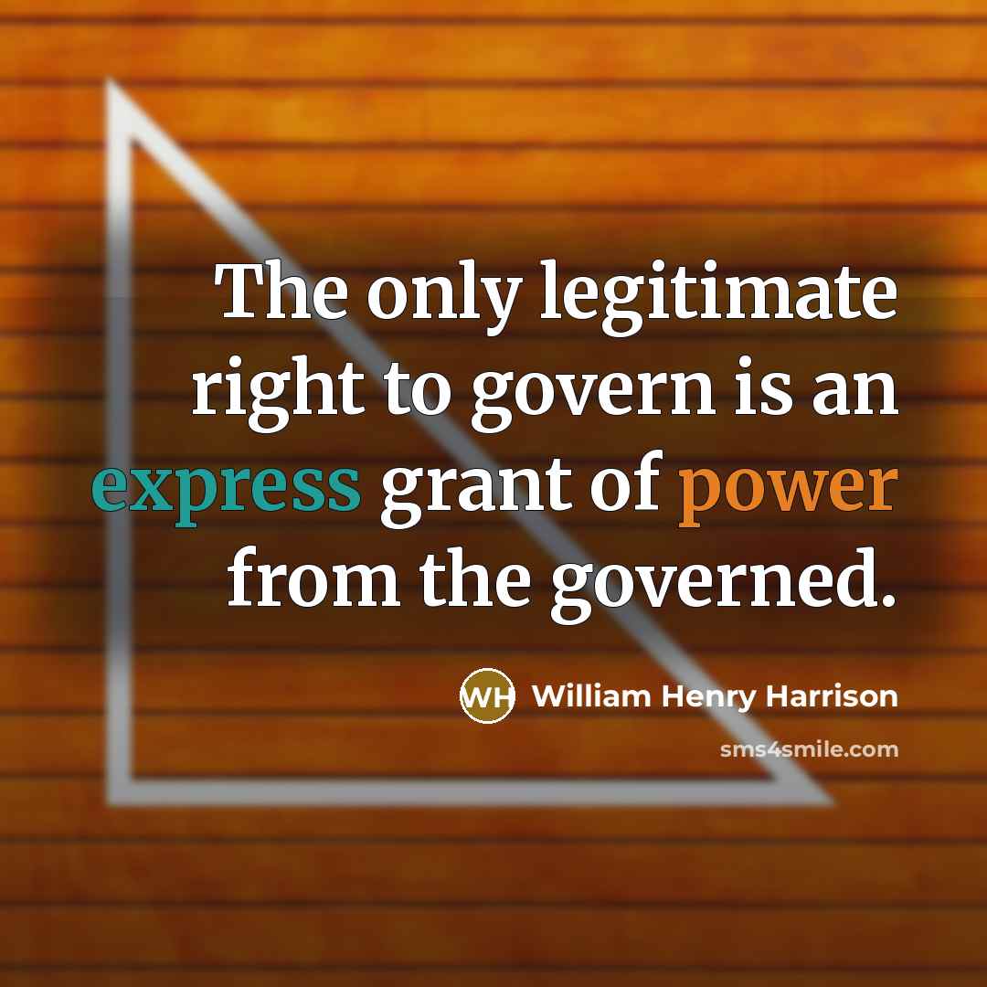 “The only legitimate right to govern is an express grant of power from the governed.” quote by William Henry Harrison