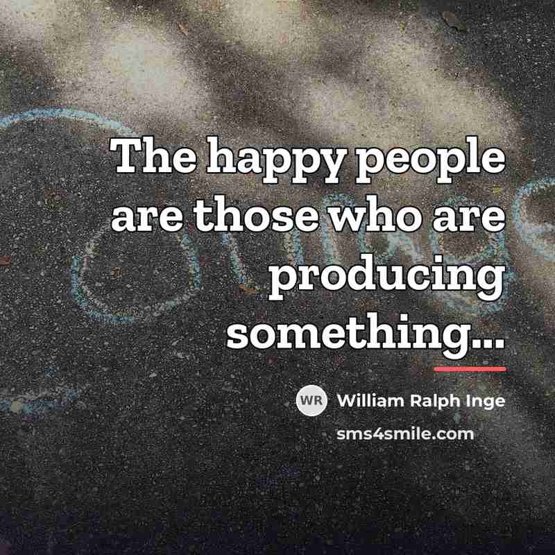 “The happy people are those who are producing something...…” quote by William Ralph Inge