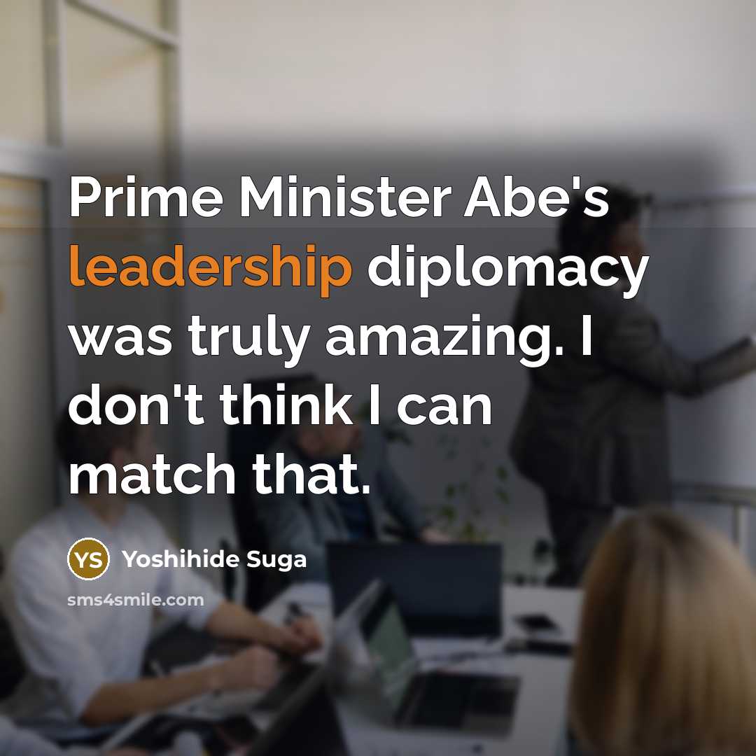 “Prime Minister Abe's leadership diplomacy was truly amazing. I don't…” quote by Yoshihide Suga