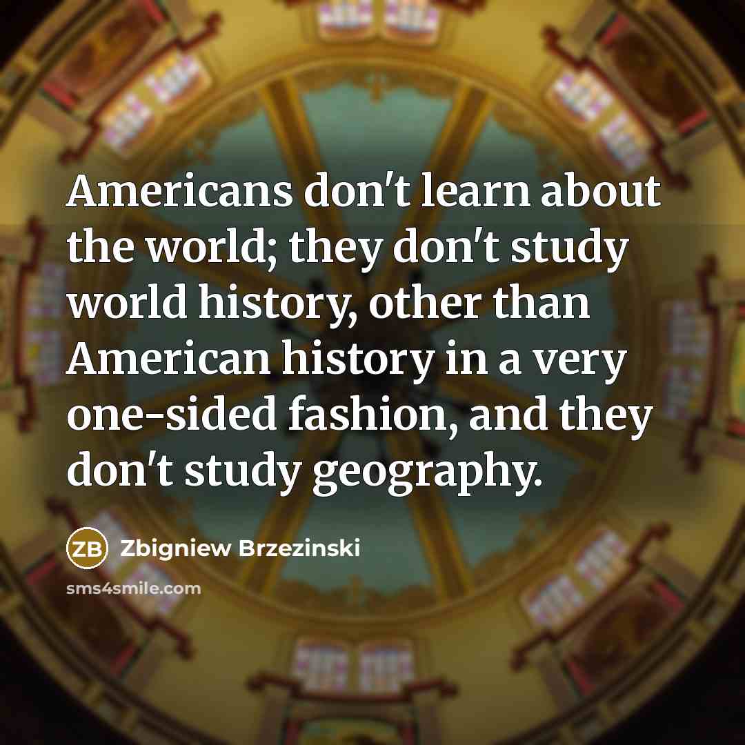 “Americans don't learn about the world; they don't study world…” quote by Zbigniew Brzezinski