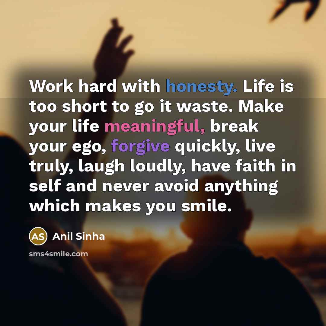 “Work hard with honesty. Life is too short to go it waste. Make your life meaningful, break your ego, forgive quickly, live truly, laugh loudly, have faith in self and never avoid anything which makes you smile.” quote by Anil Sinha
