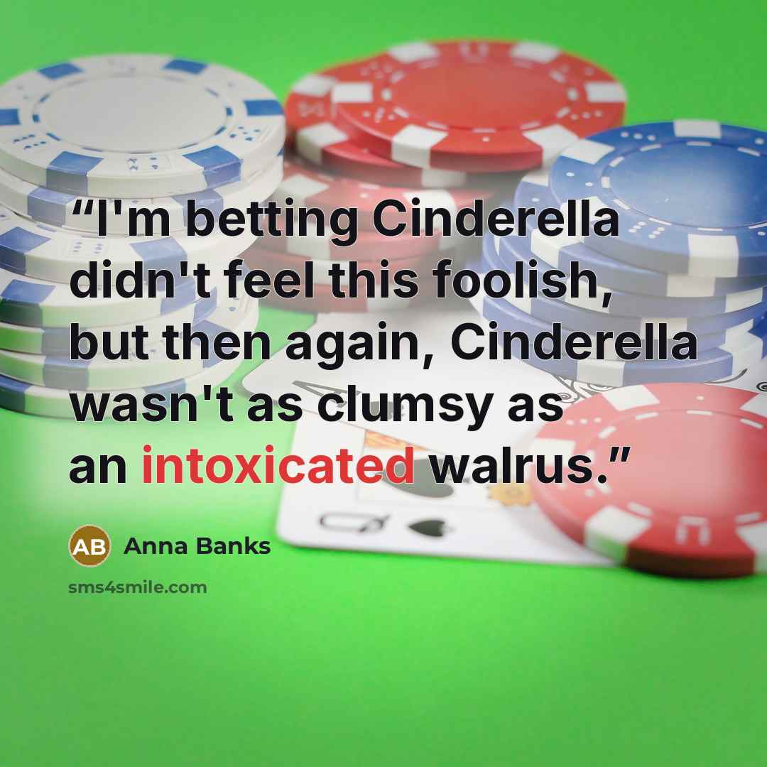 “I'm betting Cinderella didn't feel this foolish, but then again, Cinderella wasn't as clumsy as an intoxicated walrus.” quote by Anna Banks