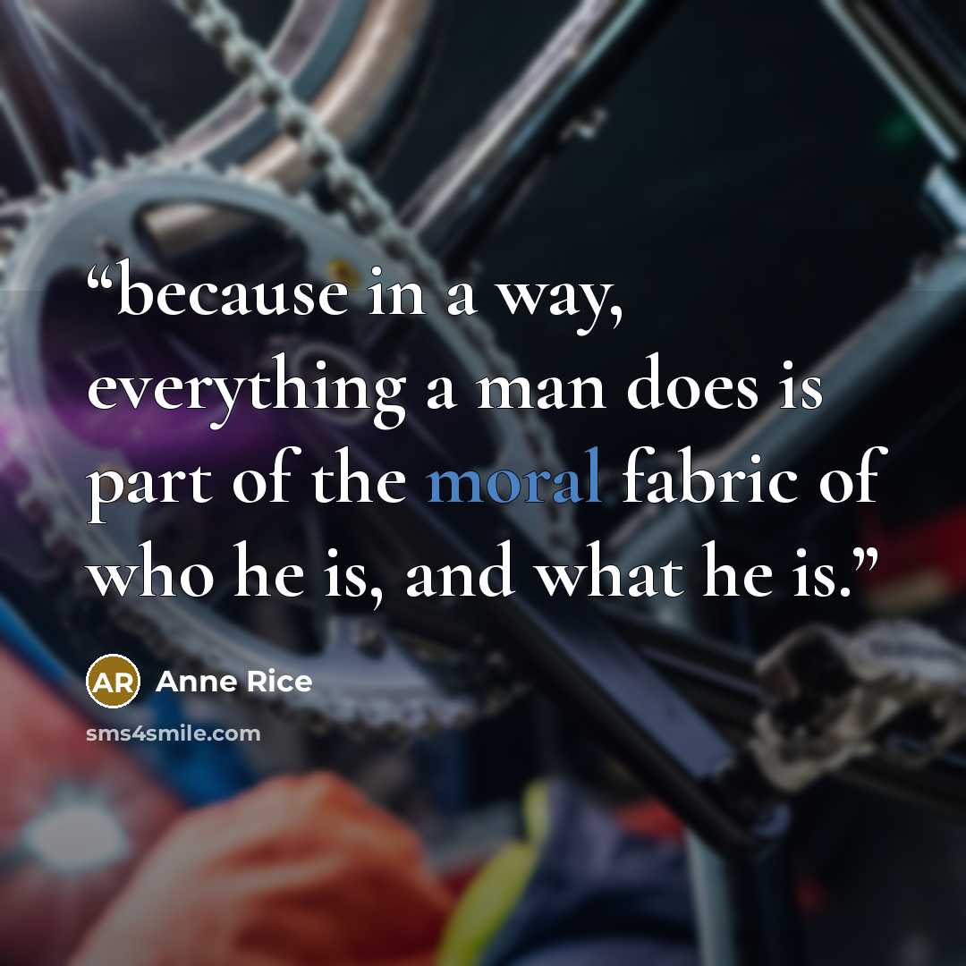 “because in a way, everything a man does is part of the moral fabric of who he is, and what he is.” quote by Anne Rice
