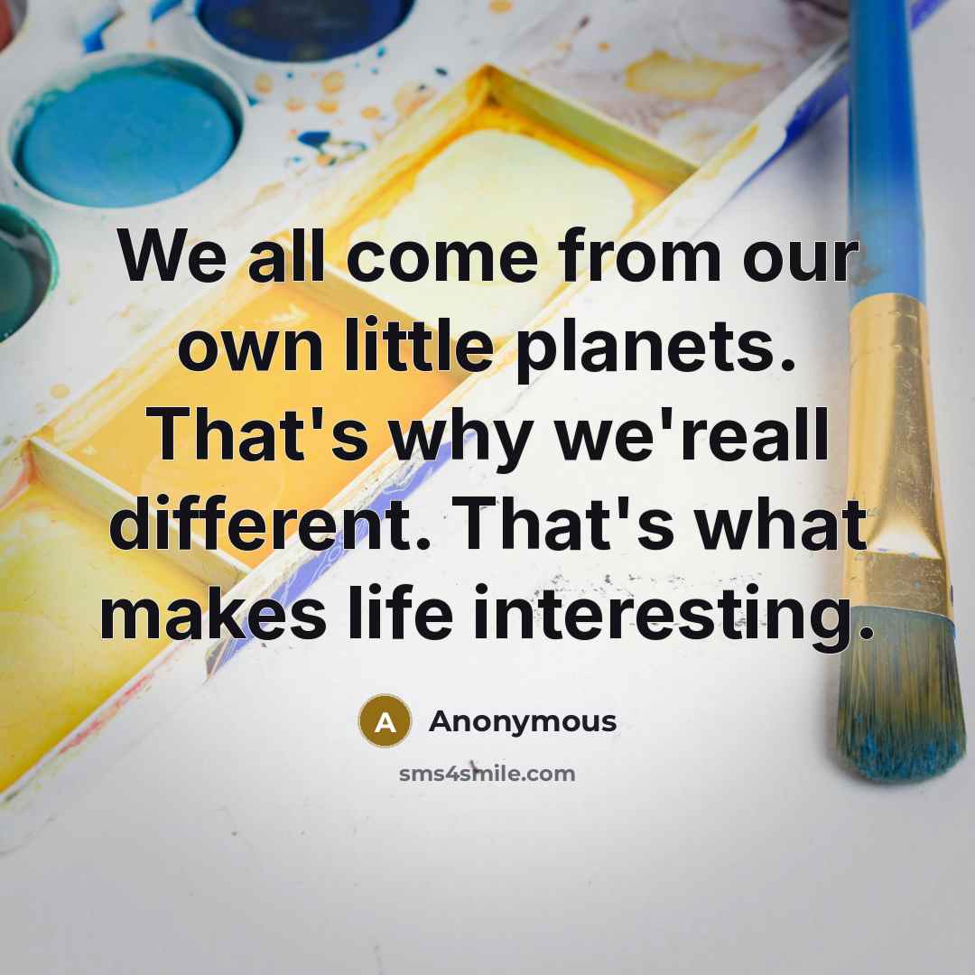 “We all come from our own little planets. That's why we'reall different. That's what makes life interesting.” quote by Anonymous