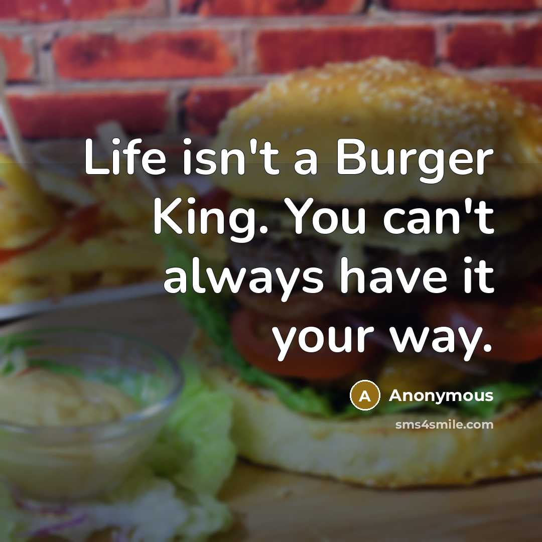 “Life isn't a Burger King. You can't always have it…” quote by Anonymous