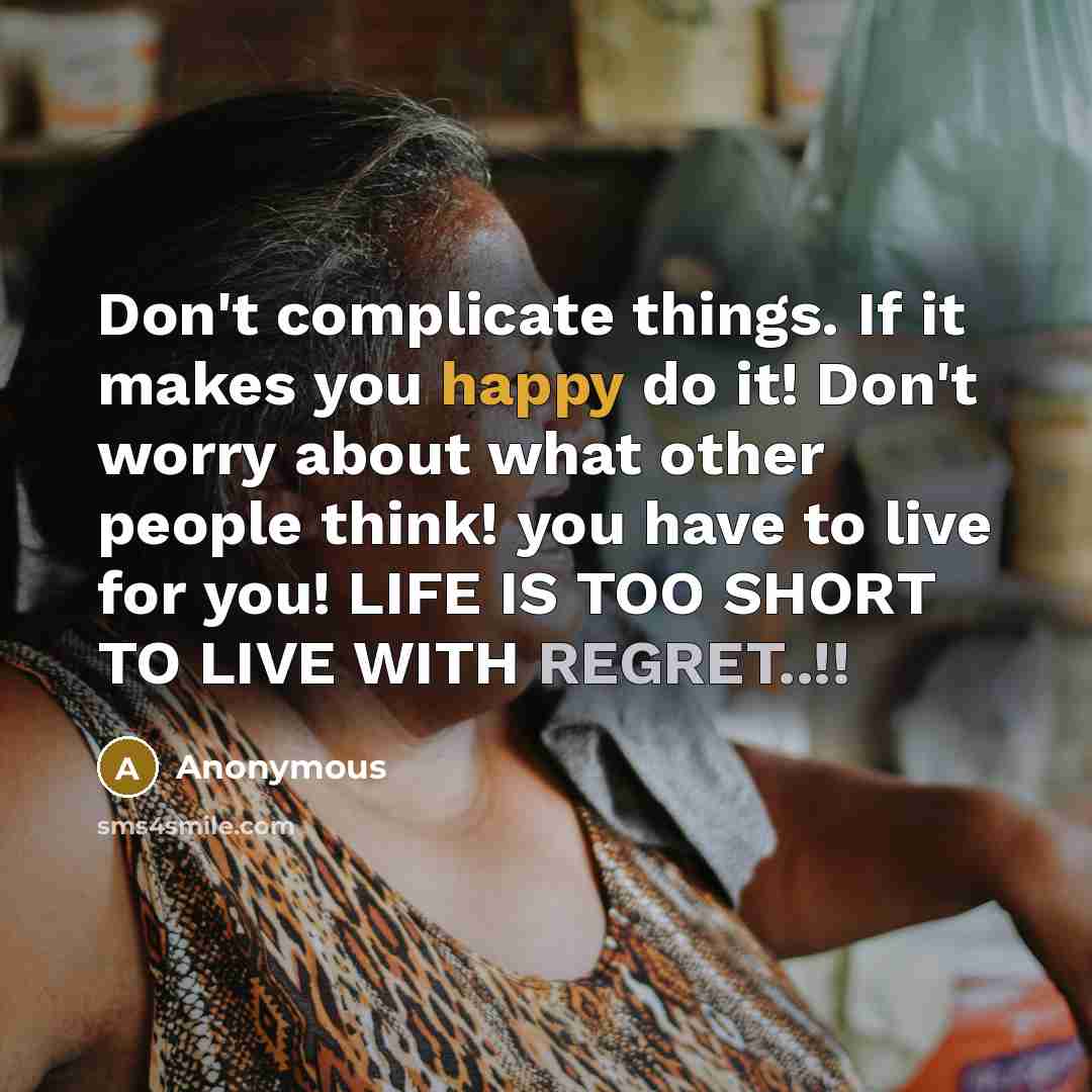 “Don't complicate things. If it makes you happy do it! Don't worry about what other people think! you have to live for you! LIFE IS TOO SHORT TO LIVE WITH REGRET..!!” quote by Anonymous
