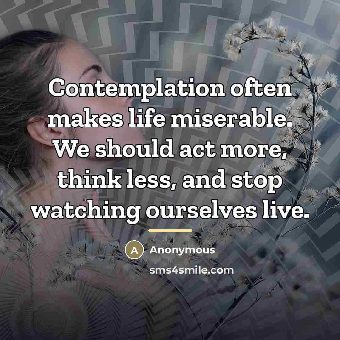 “Contemplation often makes life miserable. We should act more, think…” quote by Anonymous
