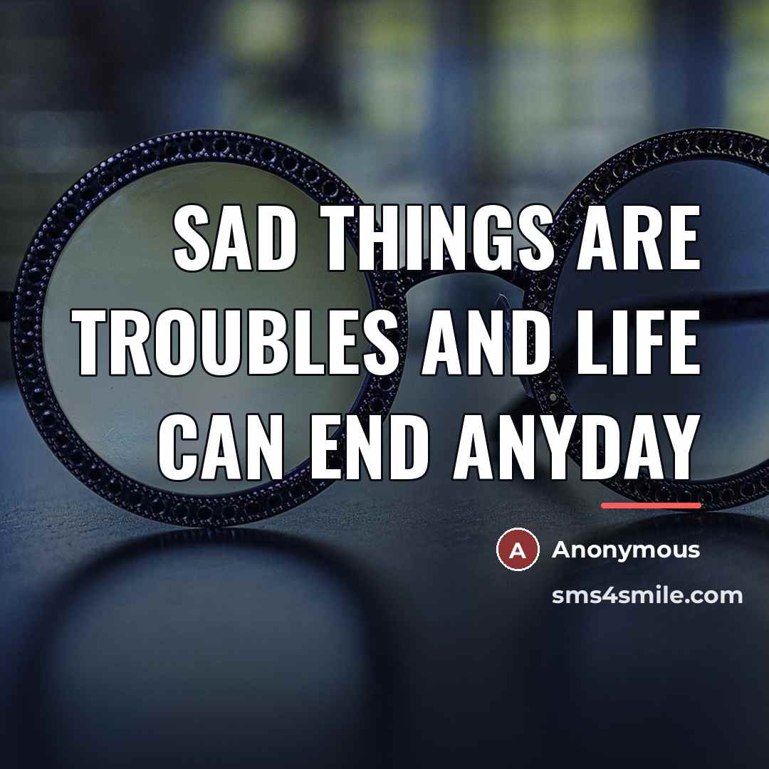 “Sad things are troubles and life can end anyday…” quote by Anonymous