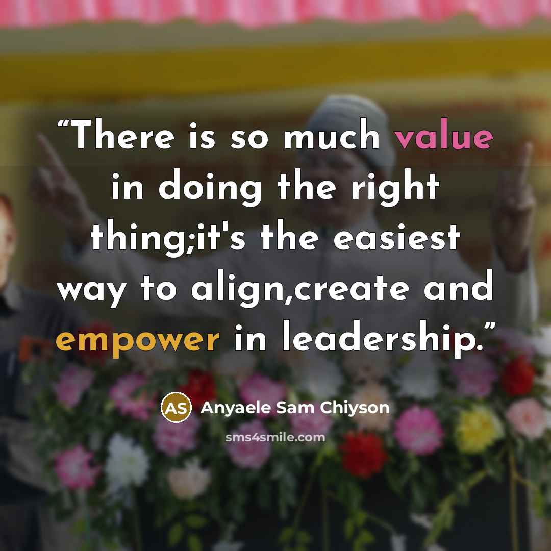 “There is so much value in doing the right thing;it's the easiest way to align,create and empower in leadership.” quote by Anyaele Sam Chiyson