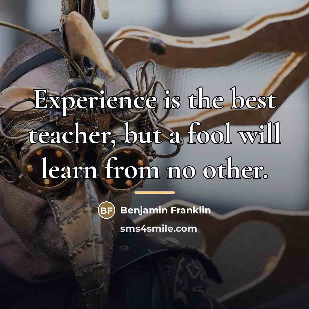 “Experience is the best teacher, but a fool will learn…” quote by Benjamin Franklin