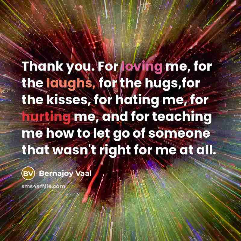 “Thank you. For loving me, for the laughs, for the hugs,for the kisses, for hating me, for hurting me, and for teaching me how to let go of someone that wasn't right for me at all.” quote by Bernajoy Vaal