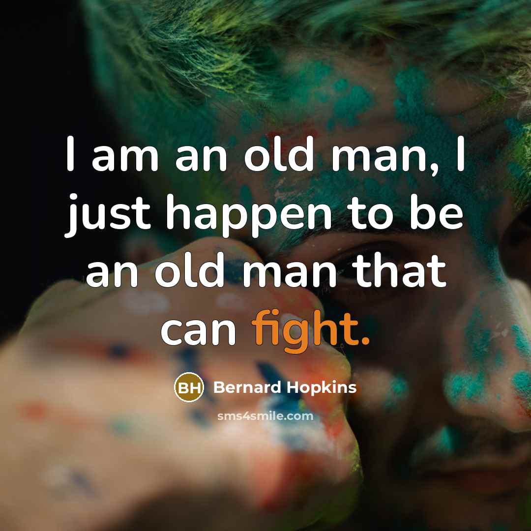 “I am an old man, I just happen to be an old man that can fight.” quote by Bernard Hopkins