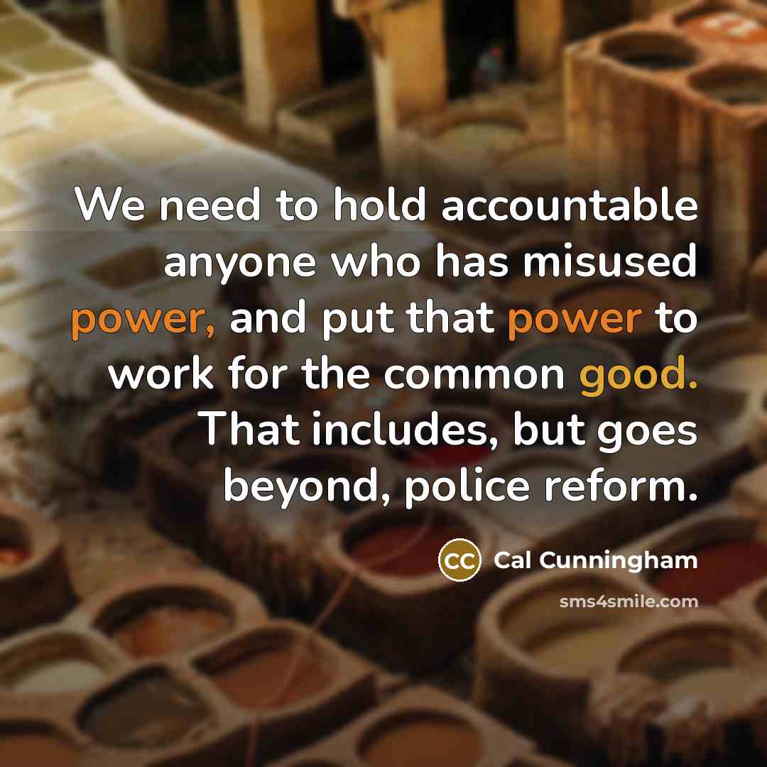 “We need to hold accountable anyone who has misused power, and put that power to work for the common good. That includes, but goes beyond, police reform.” quote by Cal Cunningham