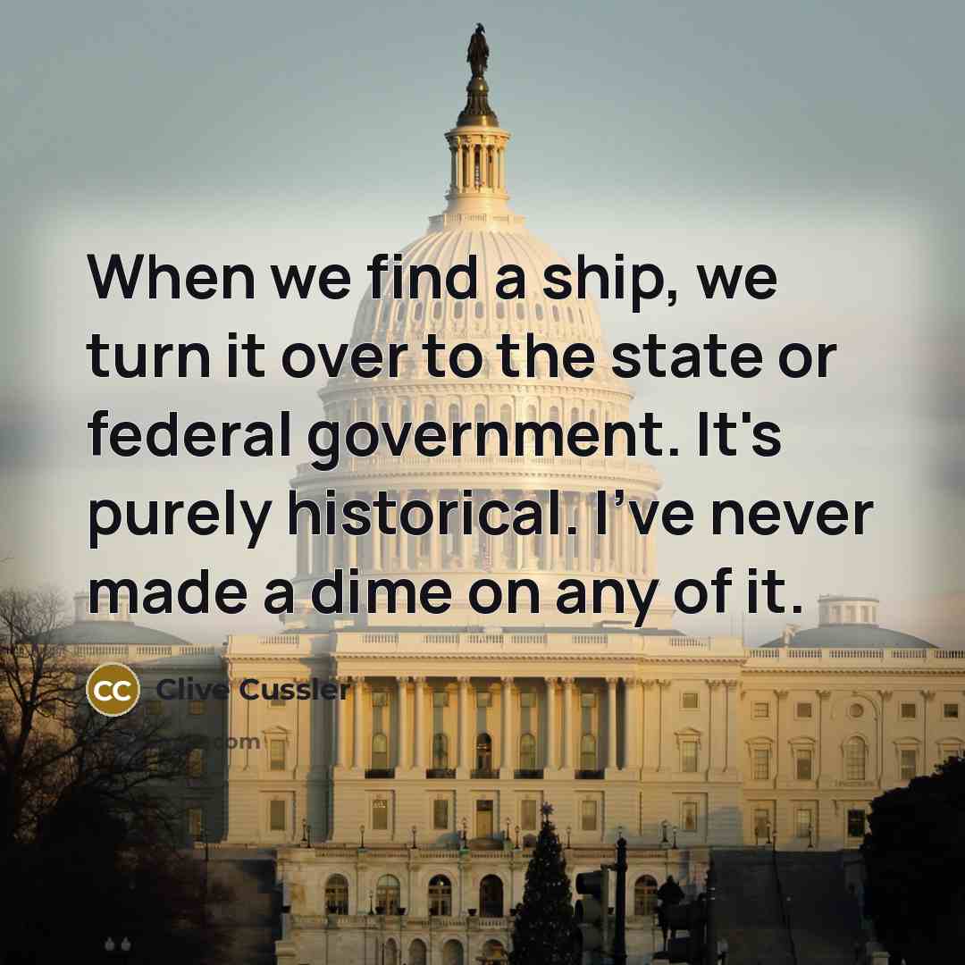 “When we find a ship, we turn it over to the state or federal government. It's purely historical. I've never made a dime on any of it.” quote by Clive Cussler