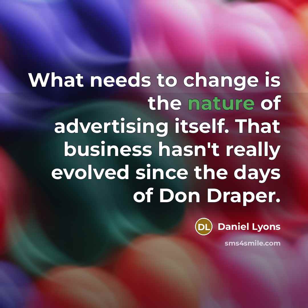 “What needs to change is the nature of advertising itself.…” quote by Daniel Lyons