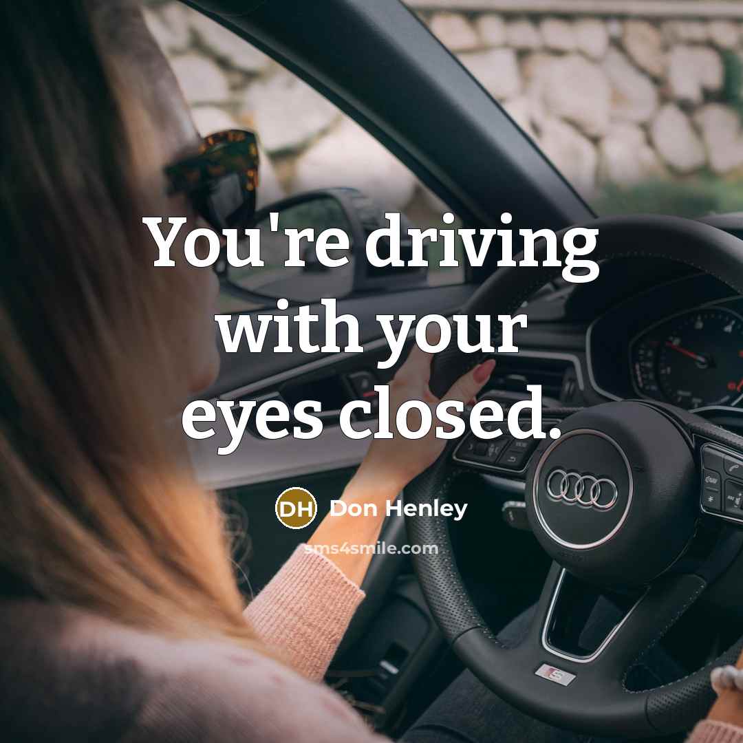 “You're driving with your eyes closed.…” quote by Don Henley