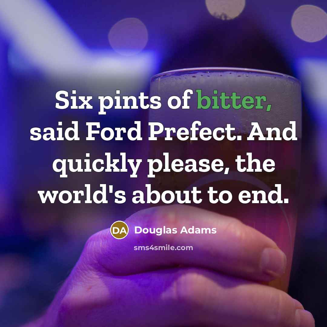 “Six pints of bitter, said Ford Prefect. And quickly please,…” quote by Douglas Adams