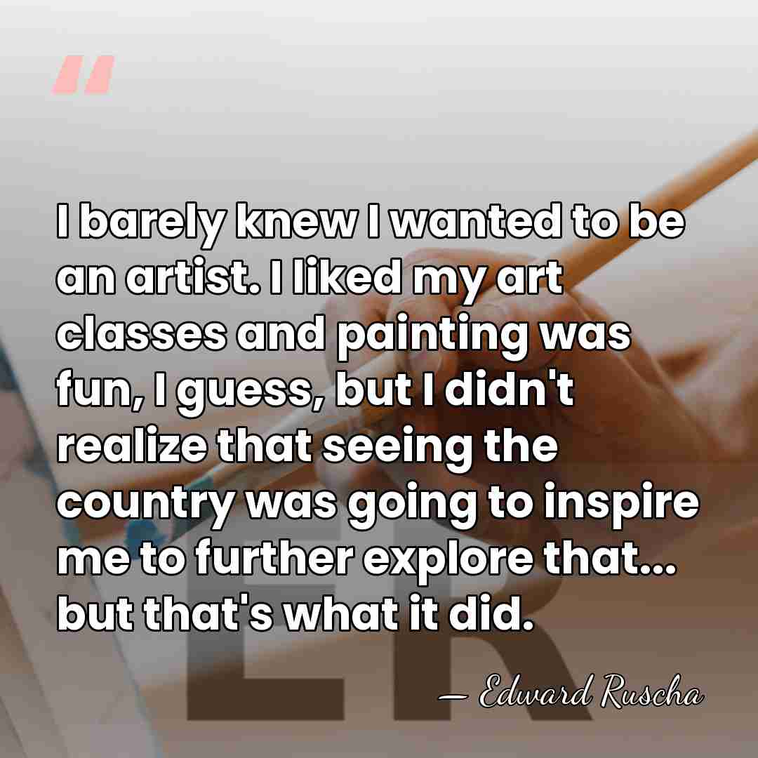 I barely knew I wanted to be an artist. I liked my&hellip; - Edward Ruscha