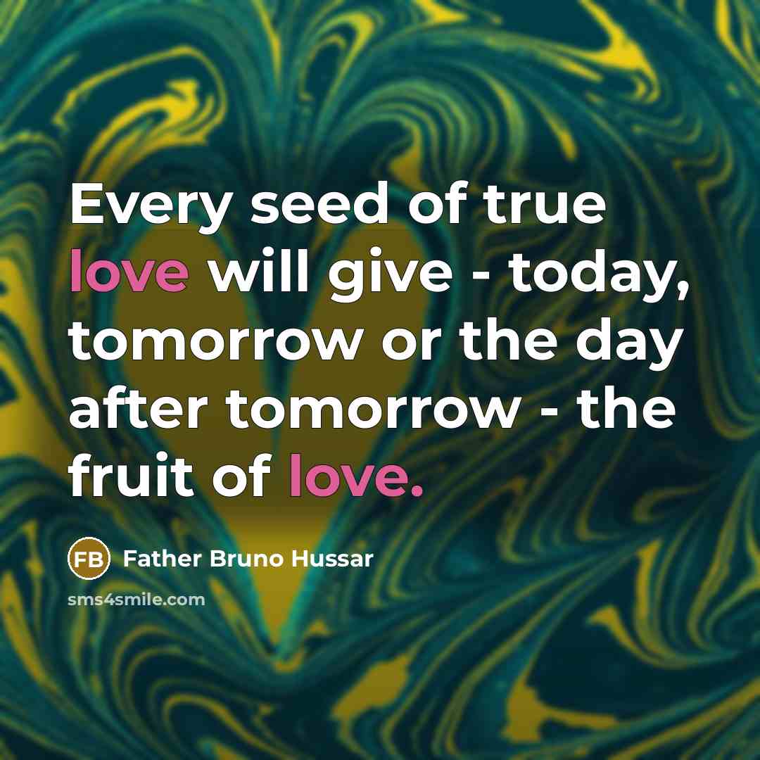 “Every seed of true love will give - today, tomorrow or the day after tomorrow - the fruit of love.” quote by Father Bruno Hussar