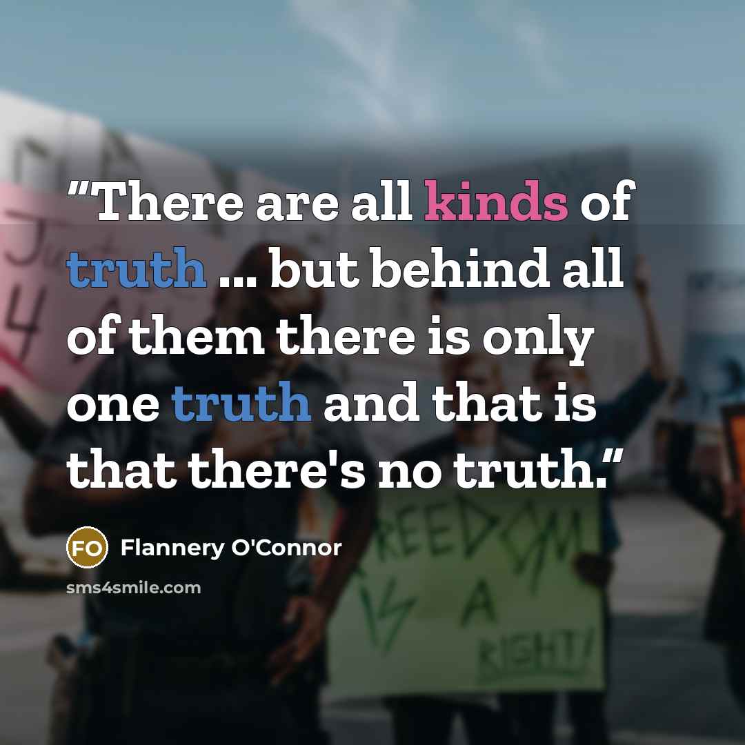 “There are all kinds of truth ... but behind all of them there is only one truth and that is that there's no truth.” quote by Flannery O'Connor