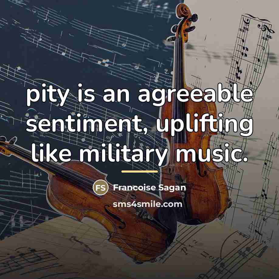 “pity is an agreeable sentiment, uplifting like military music.…” quote by Francoise Sagan