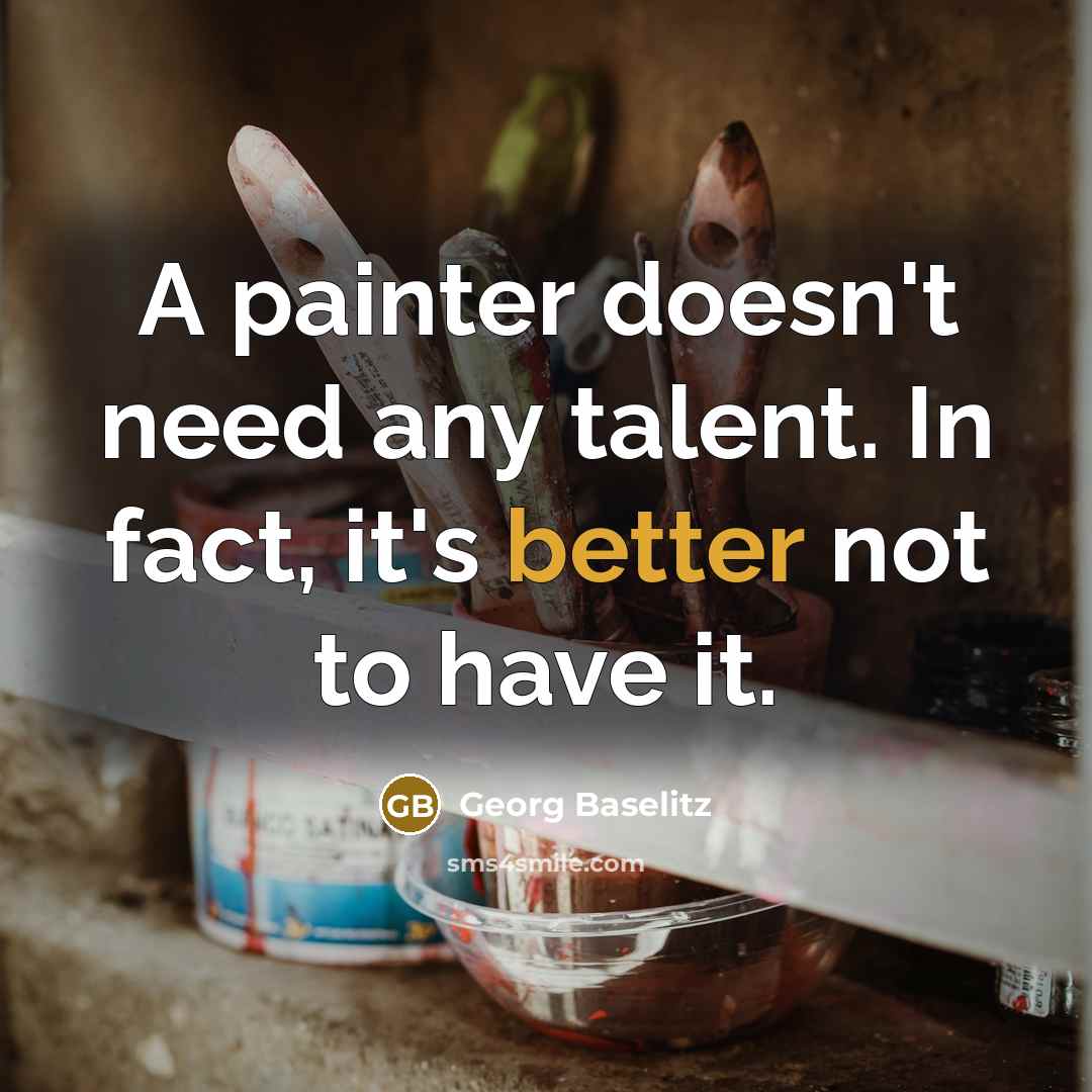“A painter doesn't need any talent. In fact, it's better not to have it.” quote by Georg Baselitz