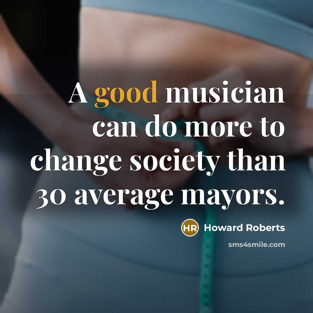 “A good musician can do more to change society than…” quote by Howard Roberts