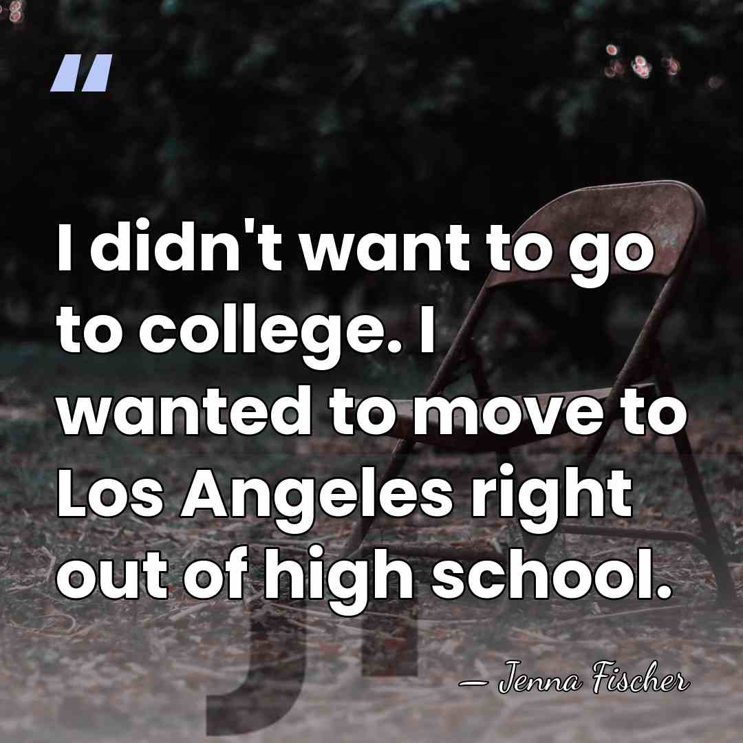 I didn't want to go to college. I wanted to move to&hellip; - Jenna Fischer