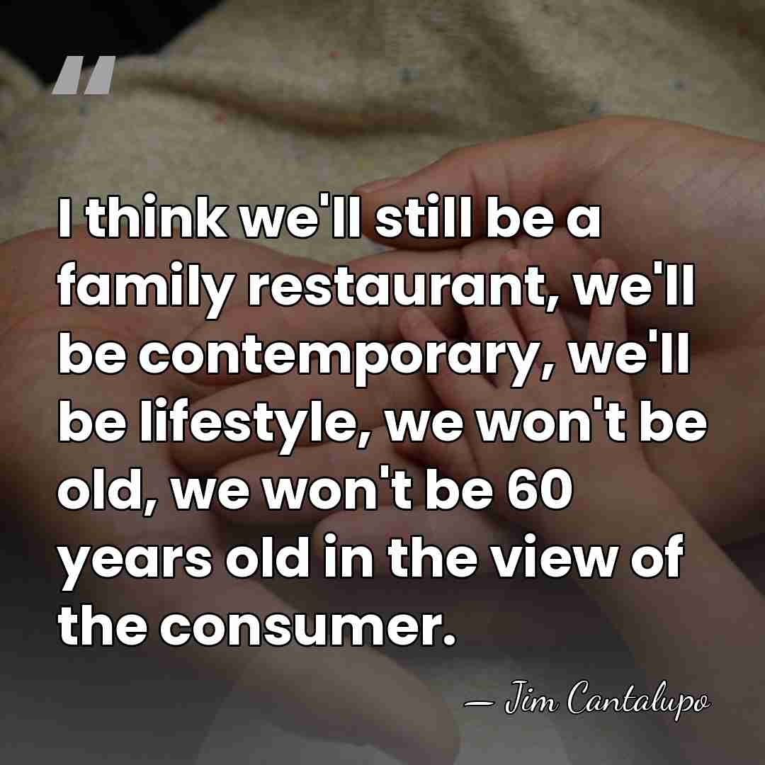 I think we'll still be a family restaurant, we'll be contemporary, we'll&hellip; - Jim Cantalupo