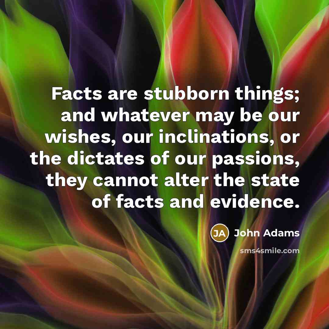 “Facts are stubborn things; and whatever may be our wishes,…” quote by John Adams