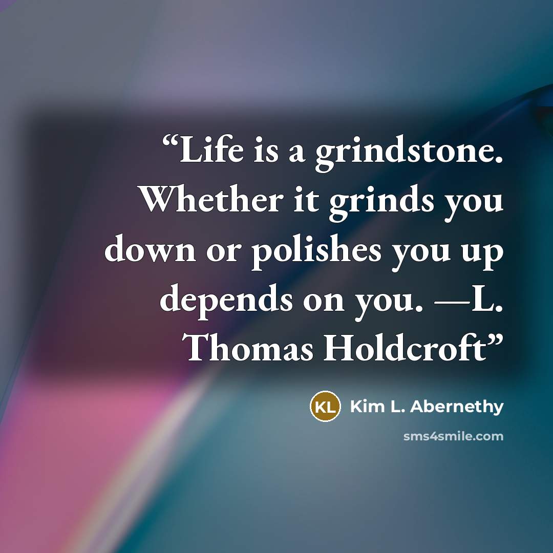“Life is a grindstone. Whether it grinds you down or polishes you up depends on you. —L. Thomas Holdcroft” quote by Kim L. Abernethy