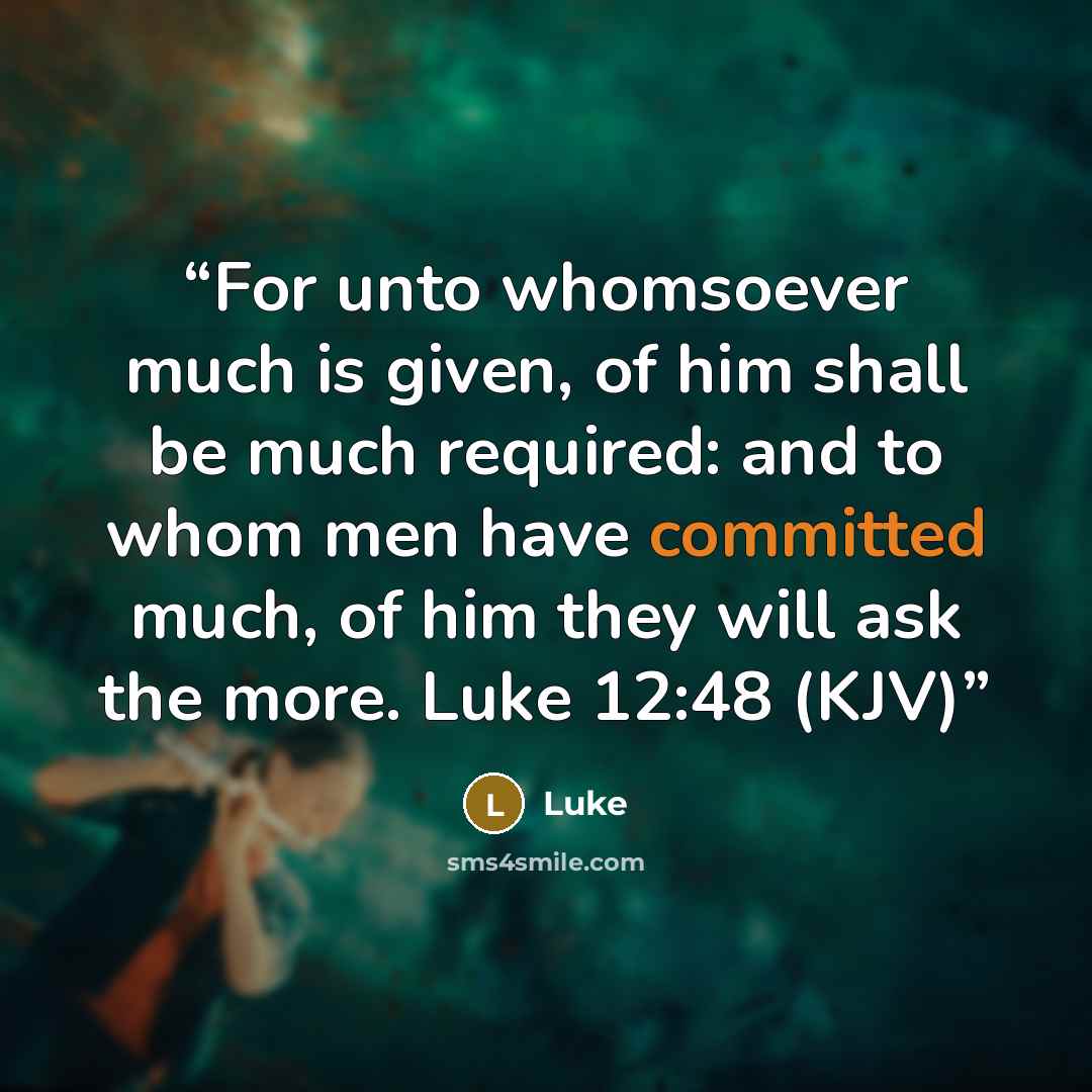 “For unto whomsoever much is given, of him shall be much required: and to whom men have committed much, of him they will ask the more. Luke 12:48 (KJV)” quote by Luke