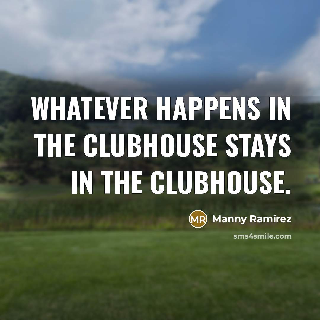 “Whatever happens in the clubhouse stays in the clubhouse.” quote by Manny Ramirez