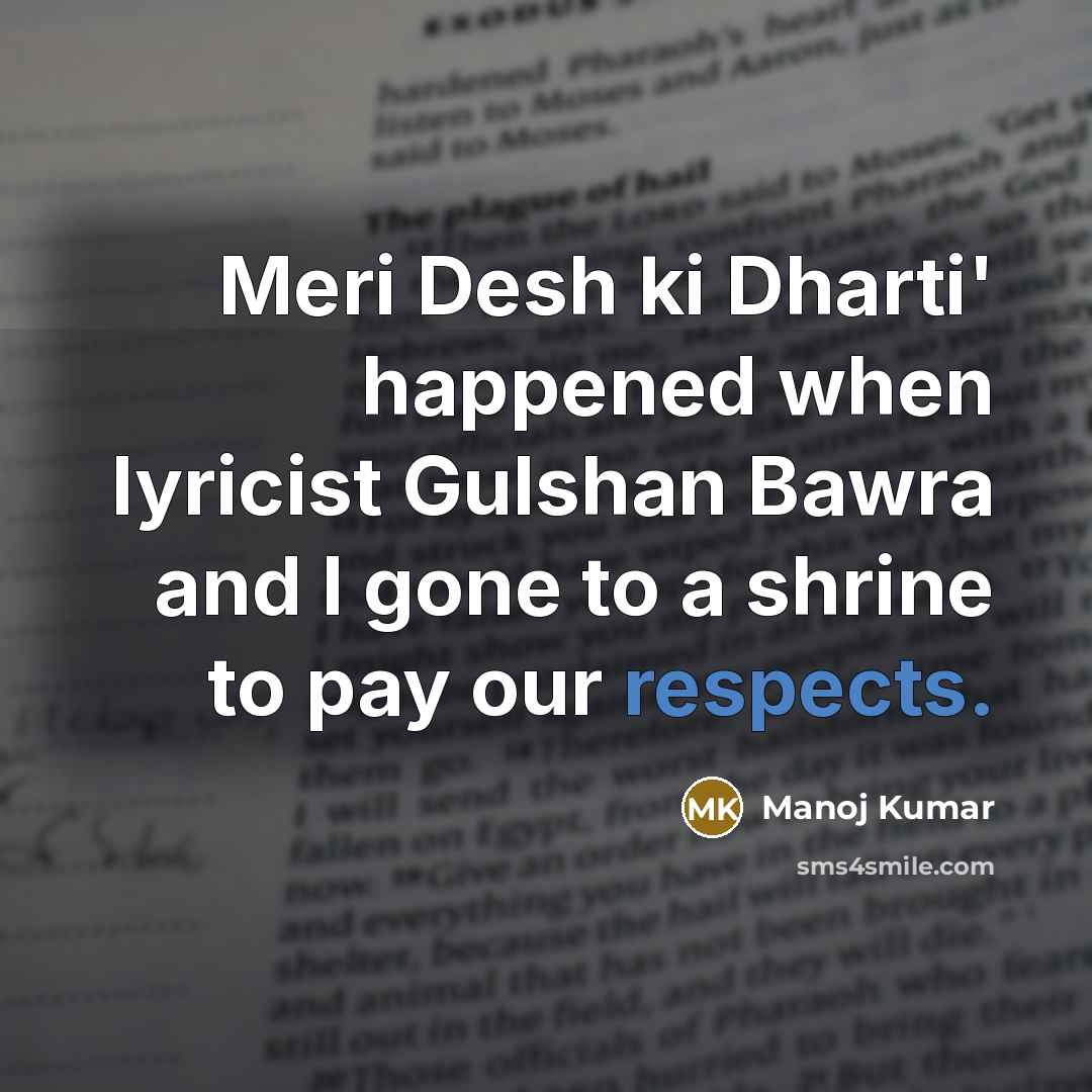 “Meri Desh ki Dharti' happened when lyricist Gulshan Bawra and I gone to a shrine to pay our respects.” quote by Manoj Kumar