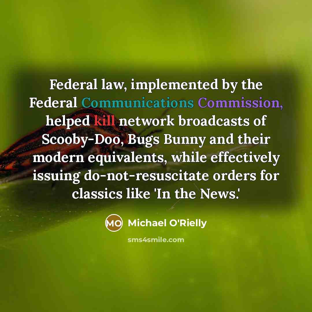 “Federal law, implemented by the Federal Communications Commission, helped kill network broadcasts of Scooby-Doo, Bugs Bunny and their modern equivalents, while effectively issuing do-not-resuscitate orders for classics like 'In the News.'” quote by Michael O'Rielly