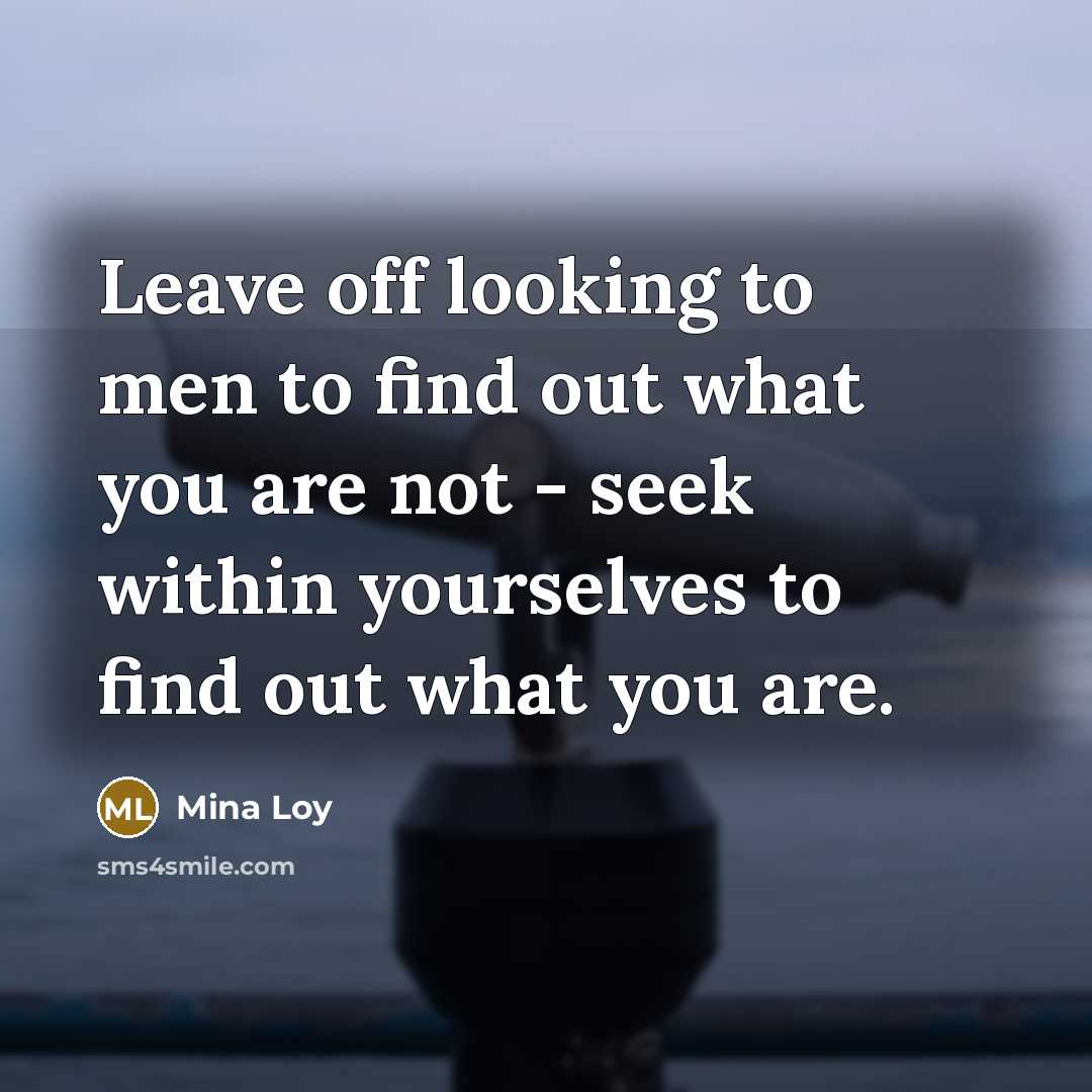 “Leave off looking to men to find out what you are not - seek within yourselves to find out what you are.” quote by Mina Loy
