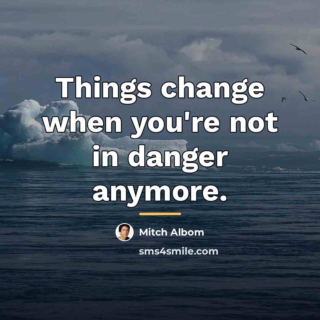 “Things change when you're not in danger anymore.…” quote by Mitch Albom