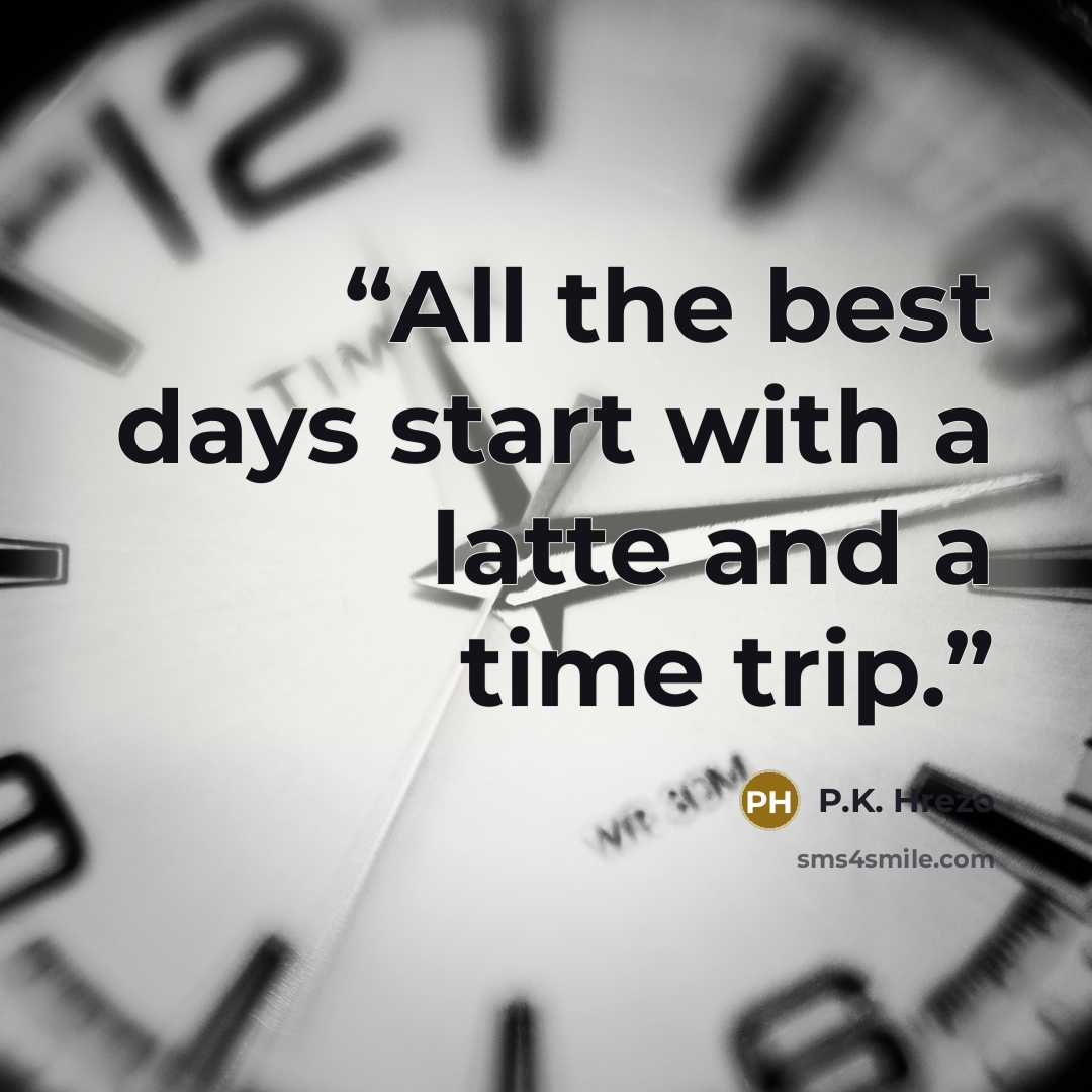“All the best days start with a latte and a time trip.” quote by P.K. Hrezo