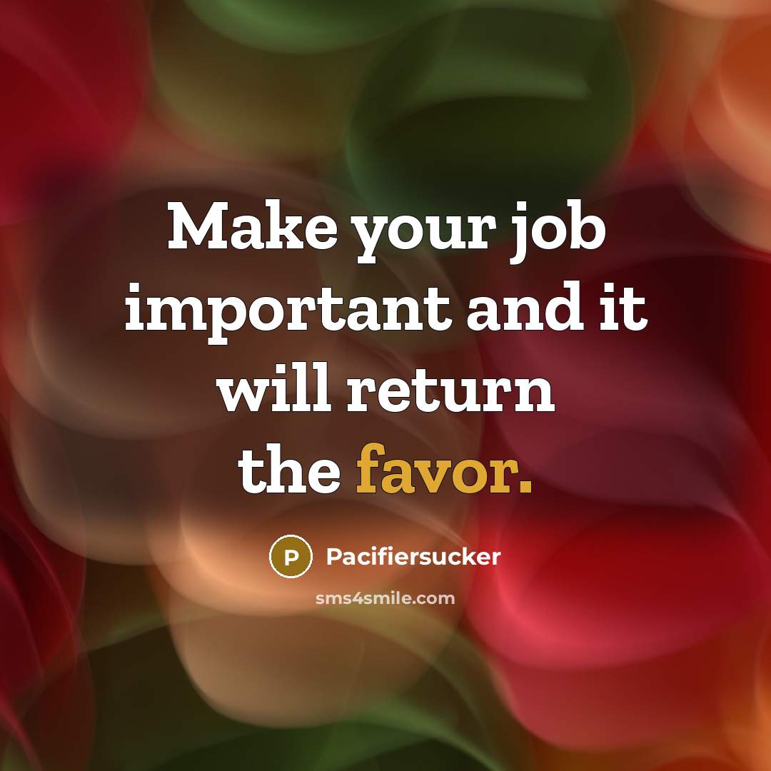 “Make your job important and it will return the favor.” quote by Pacifiersucker