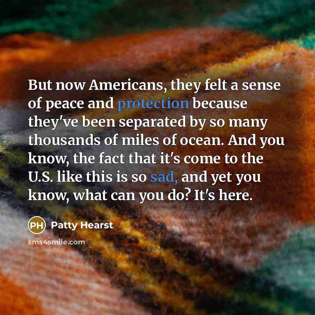 “But now Americans, they felt a sense of peace and protection because they've been separated by so many thousands of miles of ocean. And you know, the fact that it's come to the U.S. like this is so sad, and yet you know, what can you do? It's here.” quote by Patty Hearst