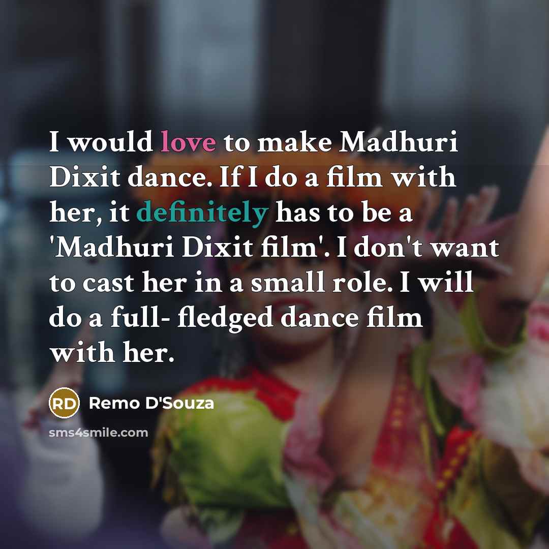 “I would love to make Madhuri Dixit dance. If I do a film with her, it definitely has to be a 'Madhuri Dixit film'. I don't want to cast her in a small role. I will do a full- fledged dance film with her.” quote by Remo D'Souza