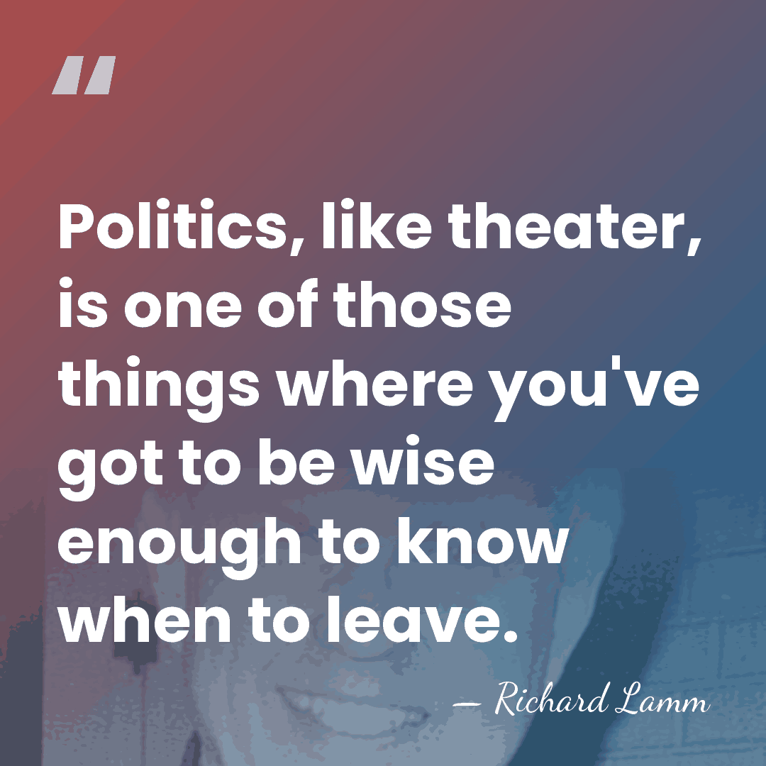 Politics, like theater, is one of those things where you've got to&hellip; - Richard Lamm