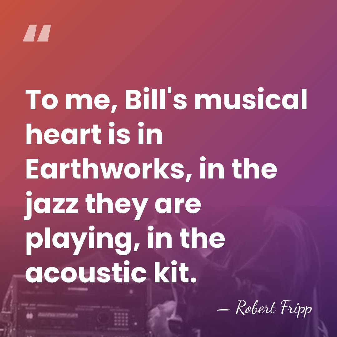 To me, Bill's musical heart is in Earthworks, in the jazz they&hellip; - Robert Fripp