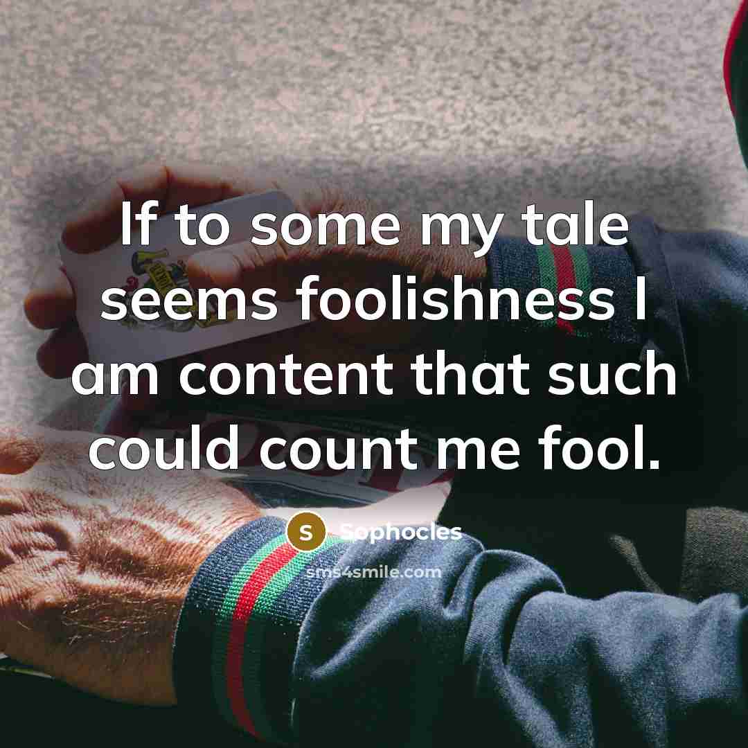 “If to some my tale seems foolishness I am content…” quote by Sophocles