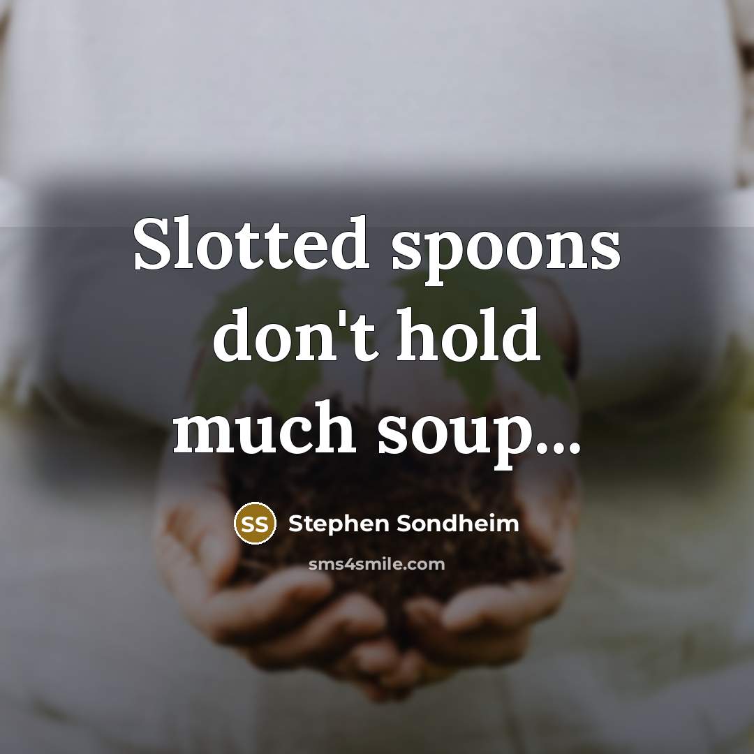 “Slotted spoons don't hold much soup...…” quote by Stephen Sondheim