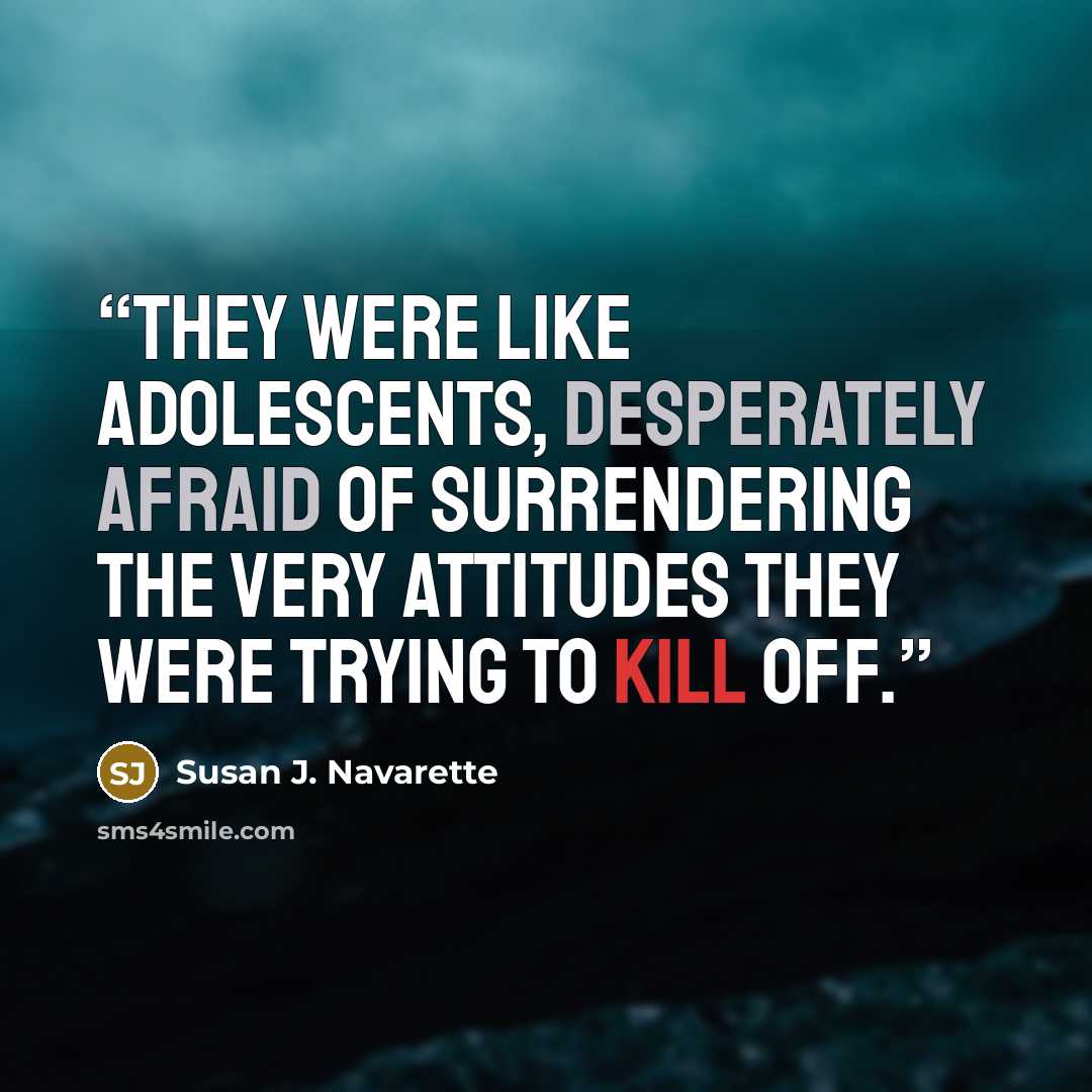 “They were like adolescents, desperately afraid of surrendering the very attitudes they were trying to kill off.” quote by Susan J. Navarette