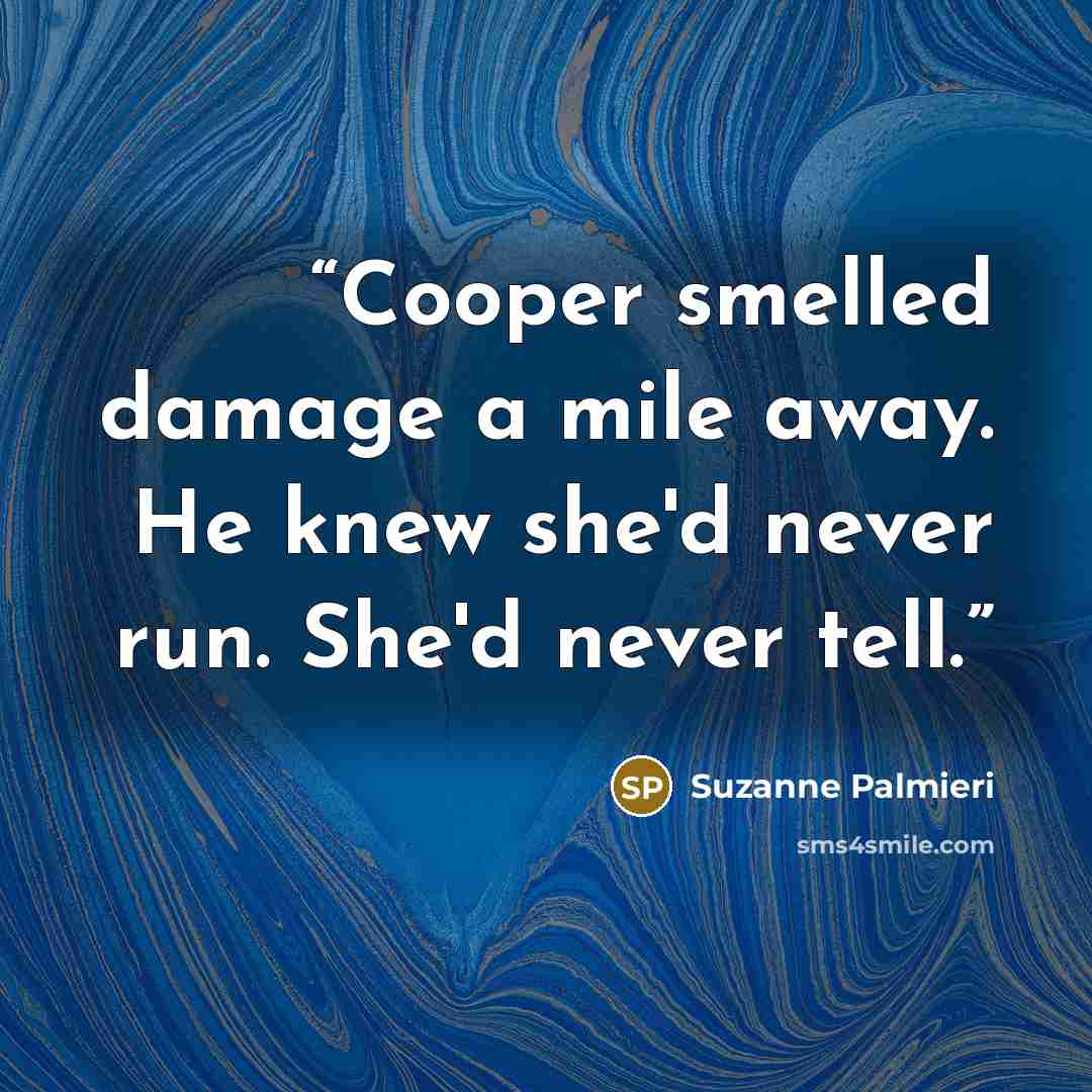 “Cooper smelled damage a mile away. He knew she'd never run. She'd never tell.” quote by Suzanne Palmieri