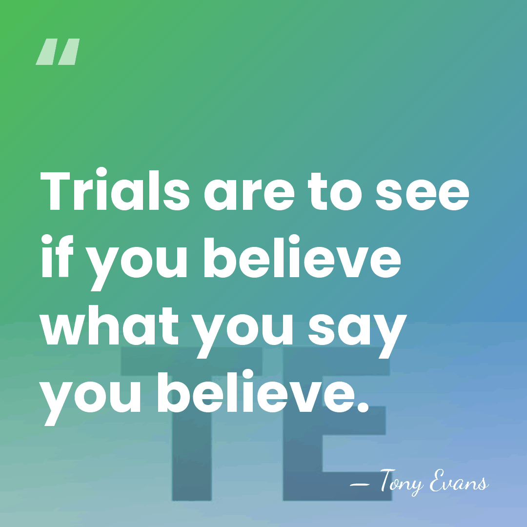 Trials are to see if you believe what you say you believe. - Tony Evans