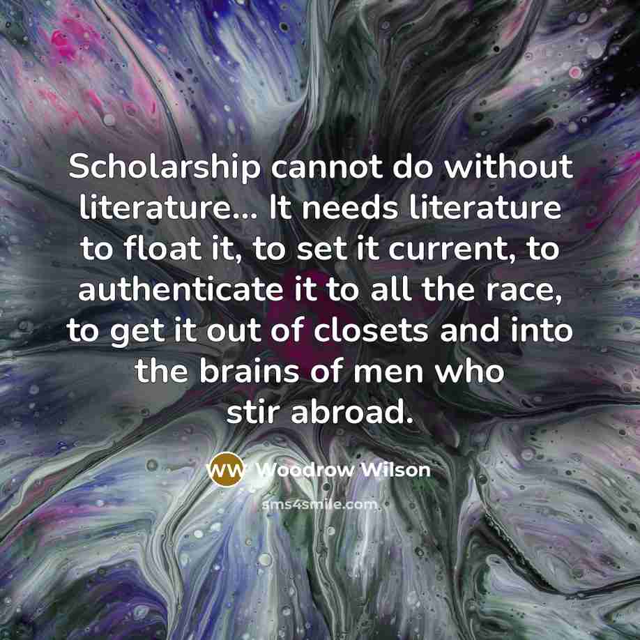 “Scholarship cannot do without literature.... It needs literature to float…” quote by Woodrow Wilson